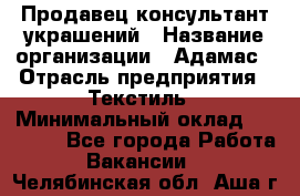 Продавец-консультант украшений › Название организации ­ Адамас › Отрасль предприятия ­ Текстиль › Минимальный оклад ­ 40 000 - Все города Работа » Вакансии   . Челябинская обл.,Аша г.